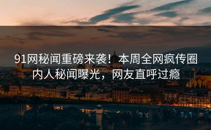 91网秘闻重磅来袭！本周全网疯传圈内人秘闻曝光，网友直呼过瘾  第1张