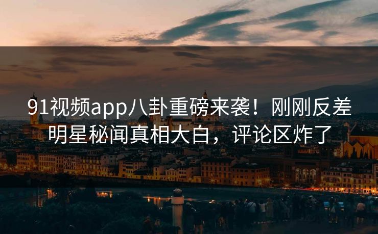 91视频app八卦重磅来袭！刚刚反差明星秘闻真相大白，评论区炸了