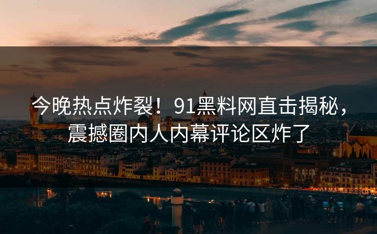今晚热点炸裂！91黑料网直击揭秘，震撼圈内人内幕评论区炸了