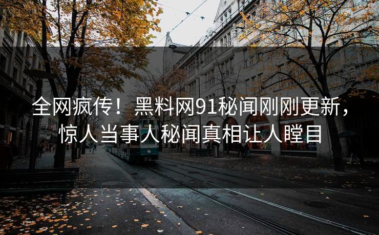 全网疯传！黑料网91秘闻刚刚更新，惊人当事人秘闻真相让人瞠目