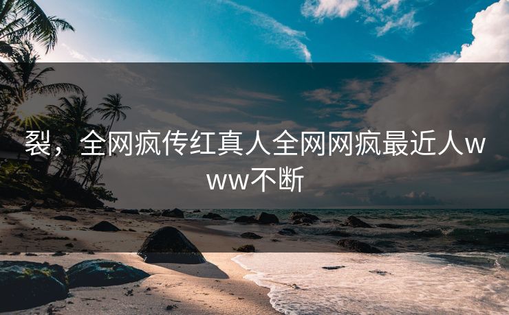 裂，全网疯传红真人全网网疯最近人www不断