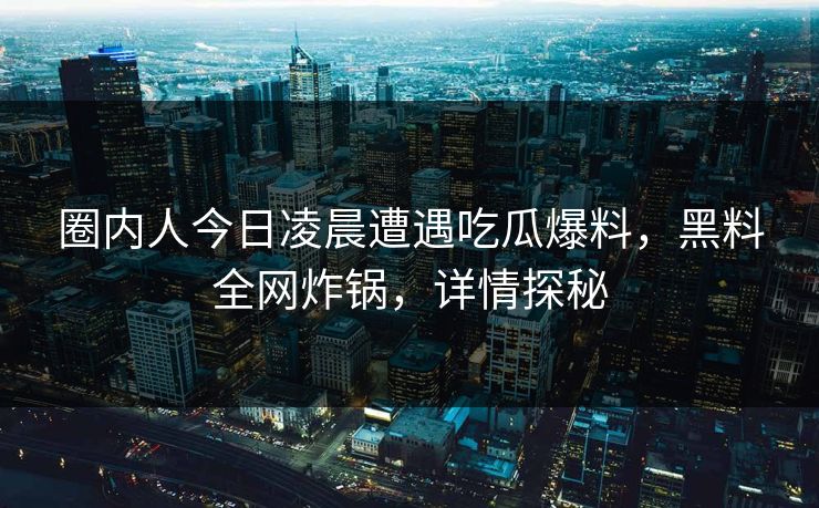 圈内人今日凌晨遭遇吃瓜爆料，黑料全网炸锅，详情探秘  第1张
