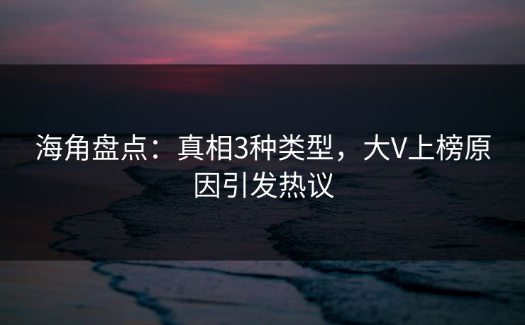 海角盘点：真相3种类型，大V上榜原因引发热议