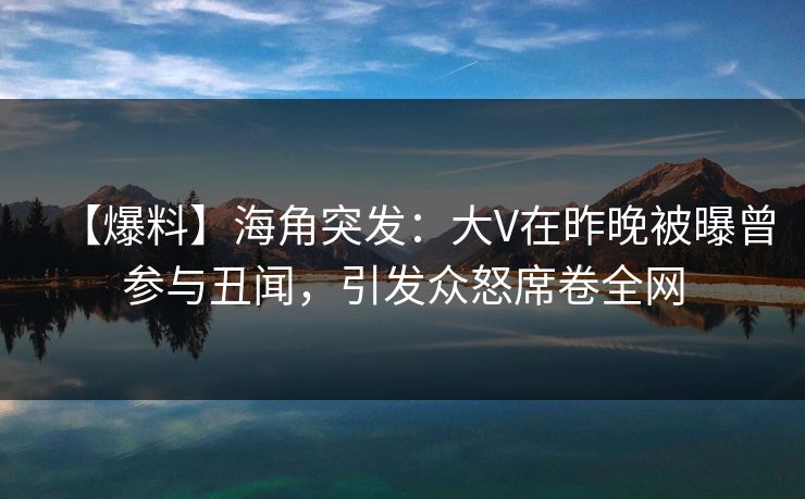 【爆料】海角突发：大V在昨晚被曝曾参与丑闻，引发众怒席卷全网  第1张