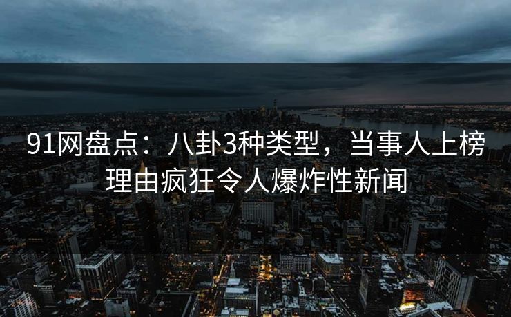 91网盘点：八卦3种类型，当事人上榜理由疯狂令人爆炸性新闻  第1张