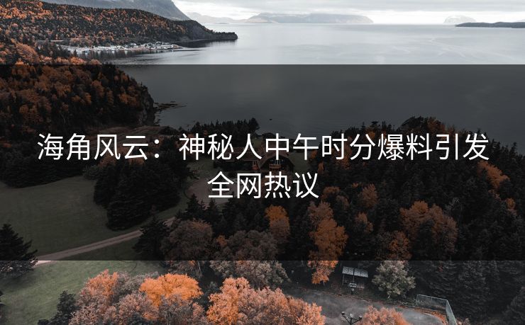 海角风云：神秘人中午时分爆料引发全网热议