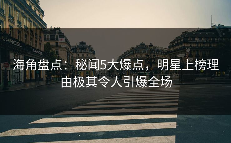 海角盘点：秘闻5大爆点，明星上榜理由极其令人引爆全场