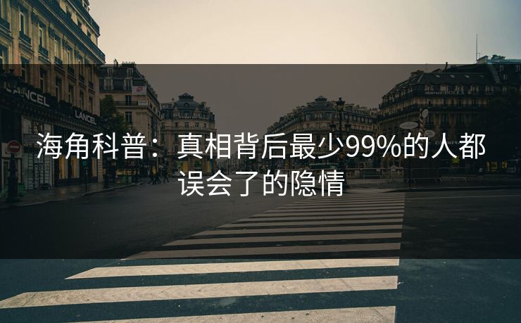 海角科普：真相背后最少99%的人都误会了的隐情