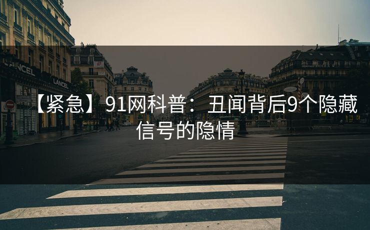 【紧急】91网科普：丑闻背后9个隐藏信号的隐情