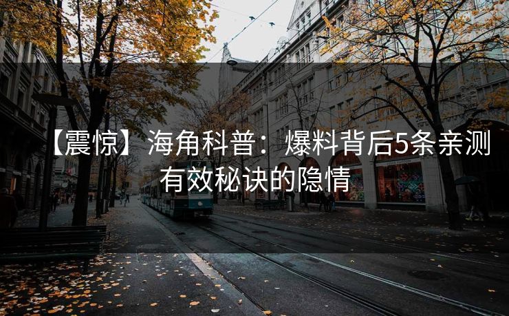 【震惊】海角科普：爆料背后5条亲测有效秘诀的隐情