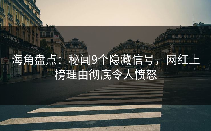 海角盘点：秘闻9个隐藏信号，网红上榜理由彻底令人愤怒