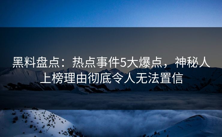 黑料盘点：热点事件5大爆点，神秘人上榜理由彻底令人无法置信  第1张