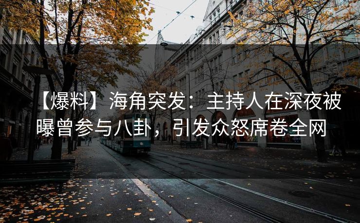 【爆料】海角突发：主持人在深夜被曝曾参与八卦，引发众怒席卷全网