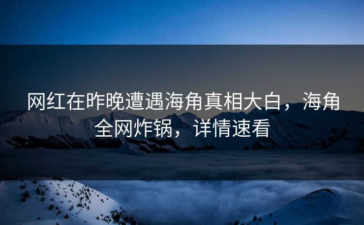 网红在昨晚遭遇海角真相大白，海角全网炸锅，详情速看