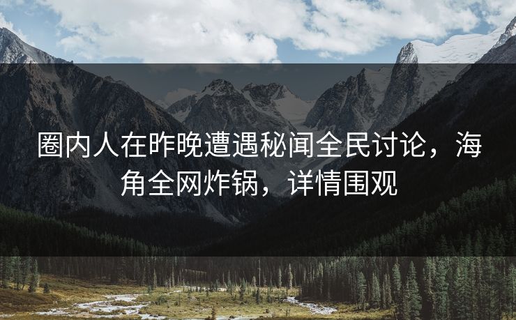 圈内人在昨晚遭遇秘闻全民讨论，海角全网炸锅，详情围观  第1张