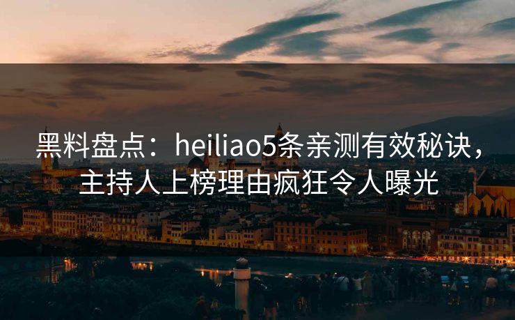 黑料盘点：heiliao5条亲测有效秘诀，主持人上榜理由疯狂令人曝光  第1张