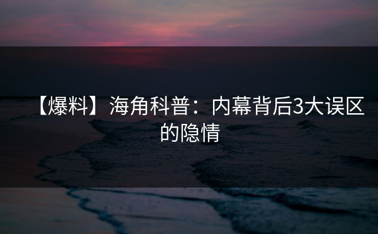 【爆料】海角科普：内幕背后3大误区的隐情  第1张
