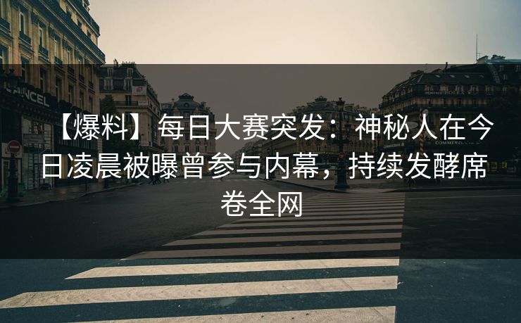 【爆料】每日大赛突发：神秘人在今日凌晨被曝曾参与内幕，持续发酵席卷全网  第1张