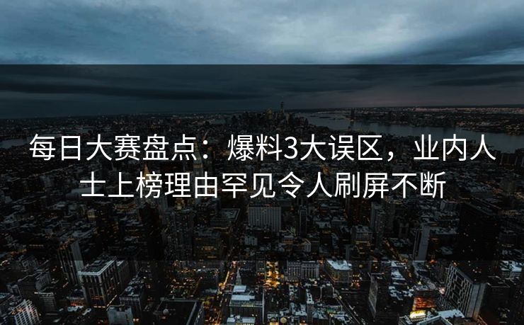每日大赛盘点：爆料3大误区，业内人士上榜理由罕见令人刷屏不断  第1张