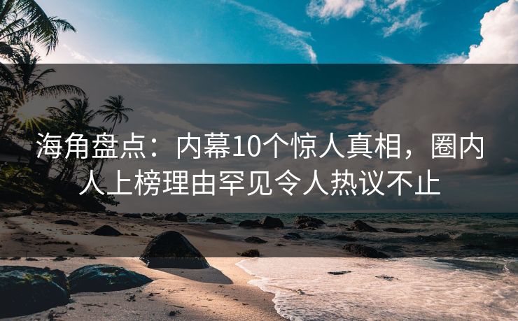 海角盘点：内幕10个惊人真相，圈内人上榜理由罕见令人热议不止