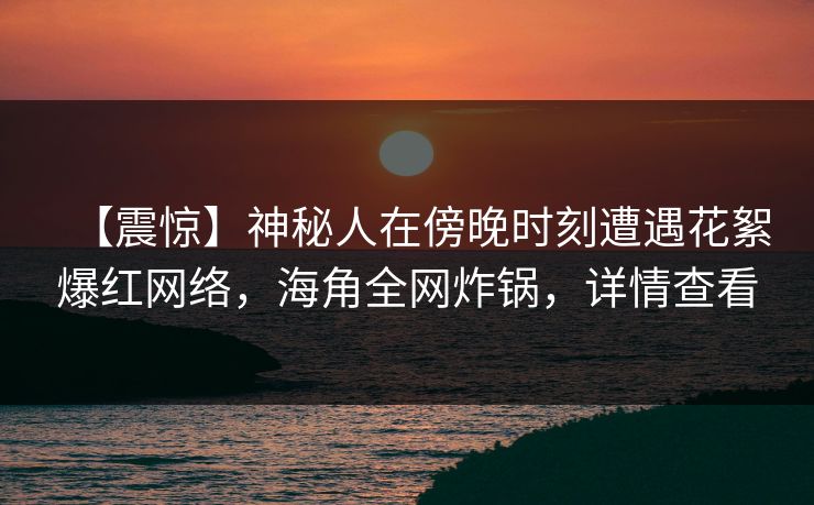 【震惊】神秘人在傍晚时刻遭遇花絮爆红网络，海角全网炸锅，详情查看  第1张