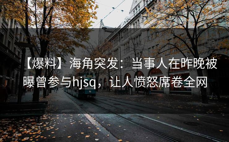 【爆料】海角突发：当事人在昨晚被曝曾参与hjsq，让人愤怒席卷全网  第1张