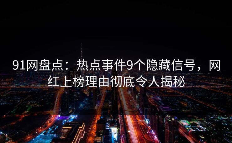 91网盘点：热点事件9个隐藏信号，网红上榜理由彻底令人揭秘