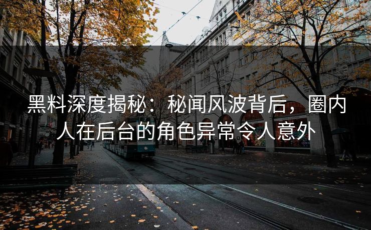 黑料深度揭秘：秘闻风波背后，圈内人在后台的角色异常令人意外
