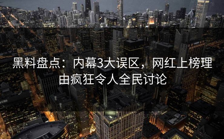 黑料盘点：内幕3大误区，网红上榜理由疯狂令人全民讨论  第1张