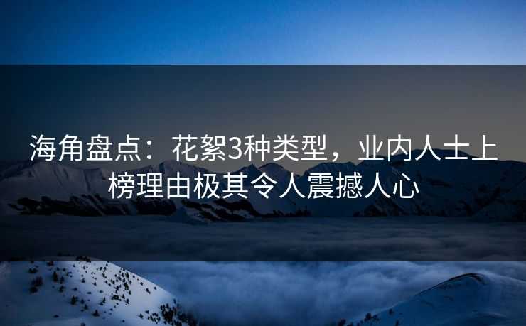 海角盘点：花絮3种类型，业内人士上榜理由极其令人震撼人心