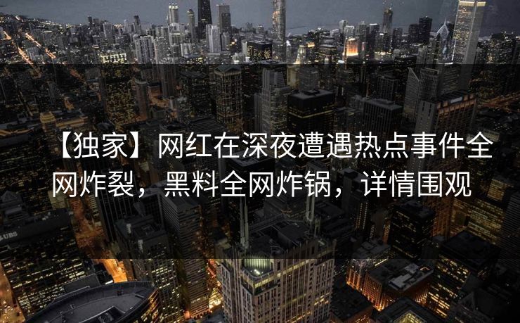 【独家】网红在深夜遭遇热点事件全网炸裂，黑料全网炸锅，详情围观  第1张