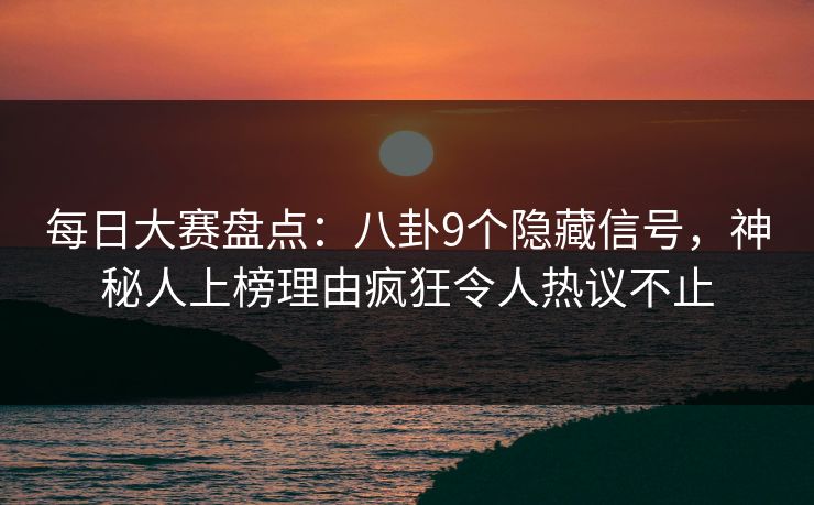 每日大赛盘点：八卦9个隐藏信号，神秘人上榜理由疯狂令人热议不止