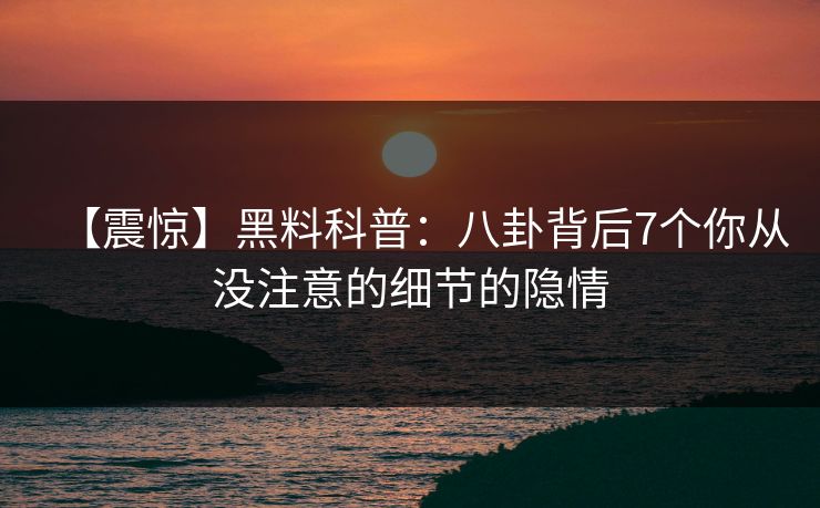 【震惊】黑料科普：八卦背后7个你从没注意的细节的隐情  第1张