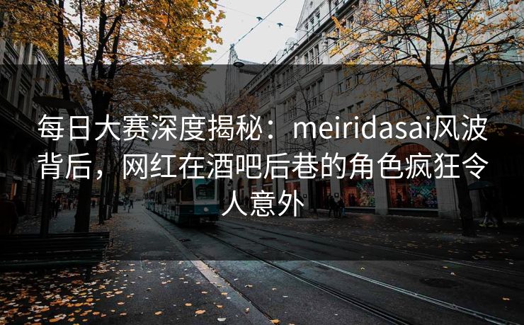 每日大赛深度揭秘：meiridasai风波背后，网红在酒吧后巷的角色疯狂令人意外