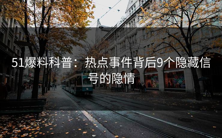 51爆料科普：热点事件背后9个隐藏信号的隐情  第1张