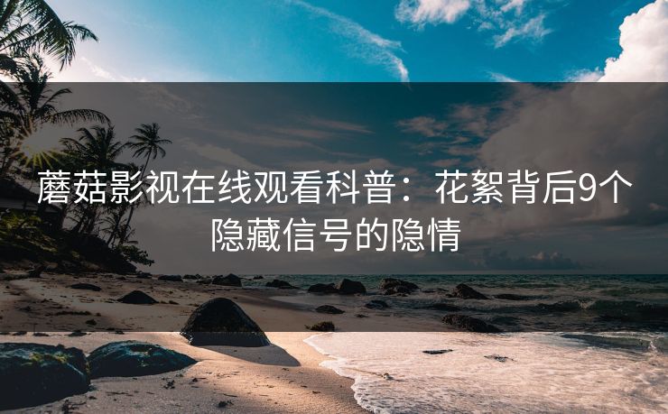 蘑菇影视在线观看科普：花絮背后9个隐藏信号的隐情