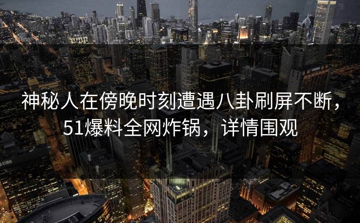 神秘人在傍晚时刻遭遇八卦刷屏不断，51爆料全网炸锅，详情围观