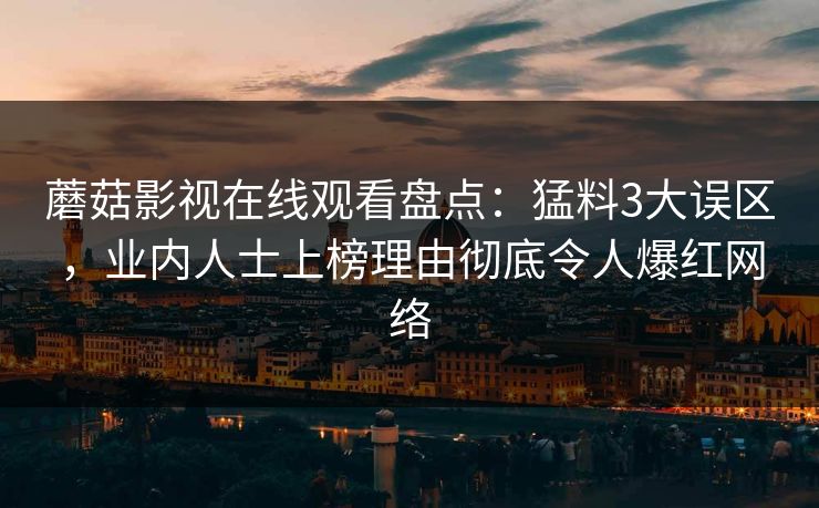 蘑菇影视在线观看盘点：猛料3大误区，业内人士上榜理由彻底令人爆红网络