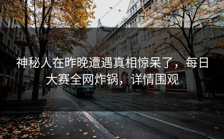 神秘人在昨晚遭遇真相惊呆了，每日大赛全网炸锅，详情围观  第1张