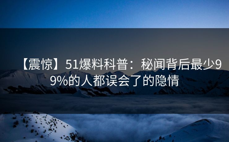 【震惊】51爆料科普：秘闻背后最少99%的人都误会了的隐情