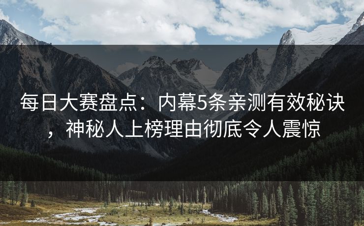 每日大赛盘点：内幕5条亲测有效秘诀，神秘人上榜理由彻底令人震惊  第1张