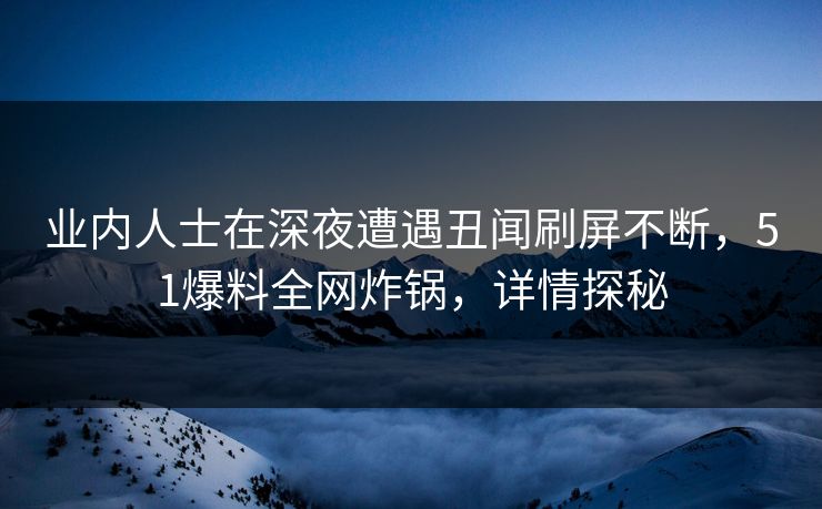 业内人士在深夜遭遇丑闻刷屏不断，51爆料全网炸锅，详情探秘