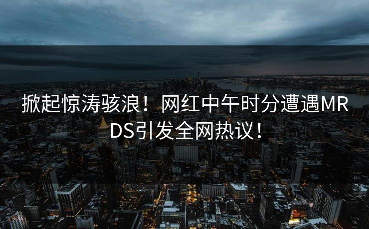 掀起惊涛骇浪！网红中午时分遭遇MRDS引发全网热议！  第1张