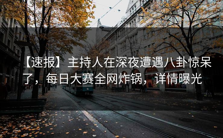 【速报】主持人在深夜遭遇八卦惊呆了，每日大赛全网炸锅，详情曝光  第1张