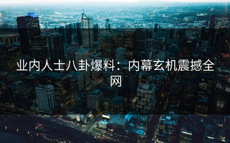 业内人士八卦爆料：内幕玄机震撼全网
