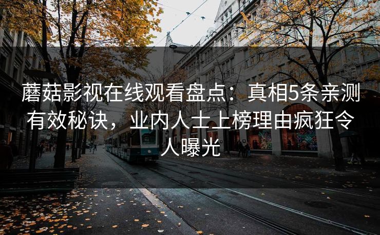 蘑菇影视在线观看盘点：真相5条亲测有效秘诀，业内人士上榜理由疯狂令人曝光