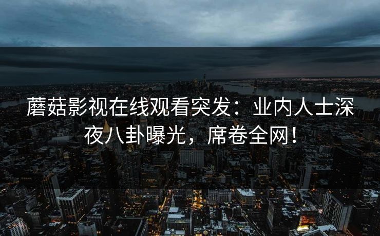 蘑菇影视在线观看突发：业内人士深夜八卦曝光，席卷全网！  第1张
