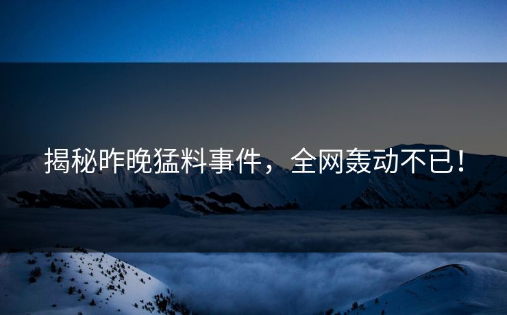 揭秘昨晚猛料事件，全网轰动不已！  第1张