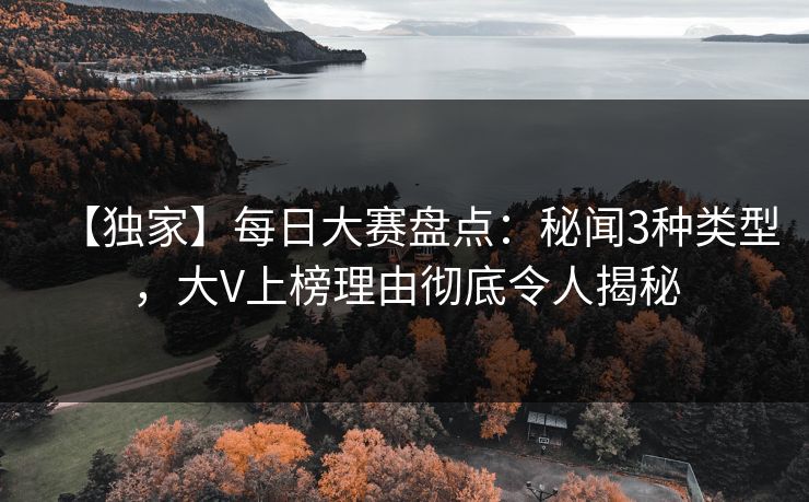 【独家】每日大赛盘点：秘闻3种类型，大V上榜理由彻底令人揭秘
