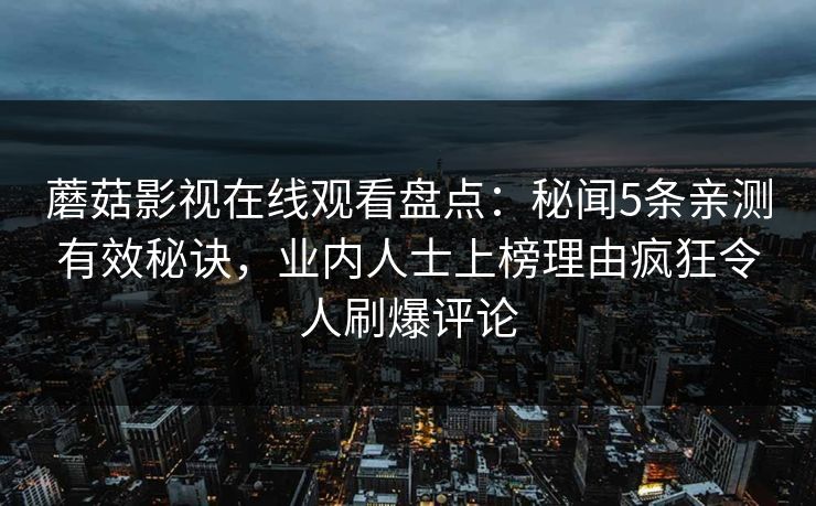 蘑菇影视在线观看盘点：秘闻5条亲测有效秘诀，业内人士上榜理由疯狂令人刷爆评论  第1张